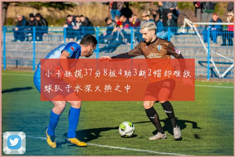 小卡独揽37分8板4助3断2帽却难救球队于水深火热之中