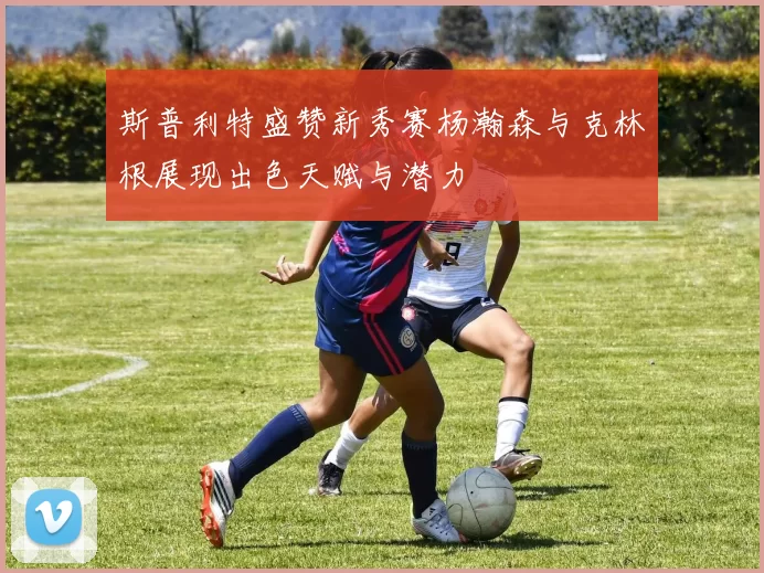 斯普利特盛赞新秀赛杨瀚森与克林根展现出色天赋与潜力