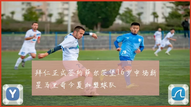 拜仁正式签约萨尔茨堡16岁中场新星马里奇今夏加盟球队