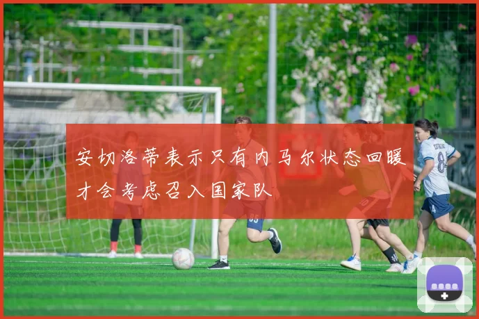 安切洛蒂表示只有内马尔状态回暖才会考虑召入国家队