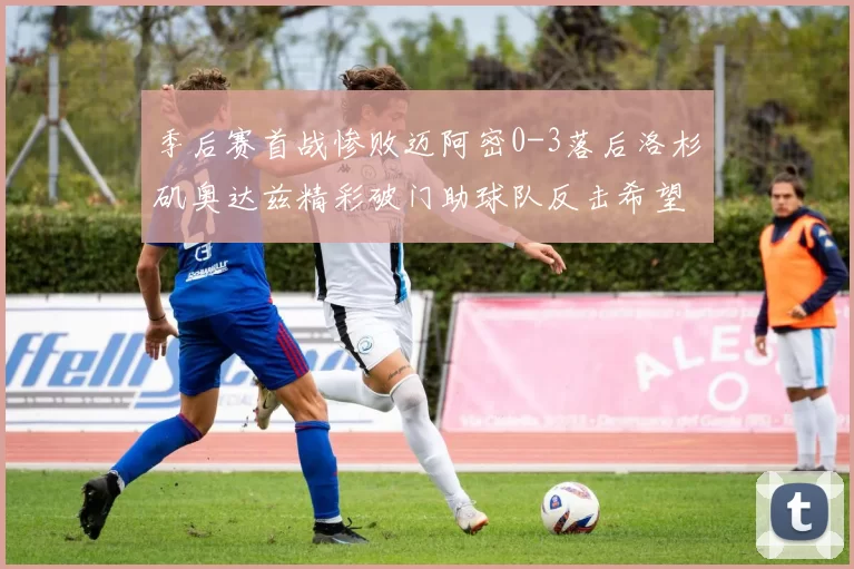 季后赛首战惨败迈阿密0-3落后洛杉矶奥达兹精彩破门助球队反击希望