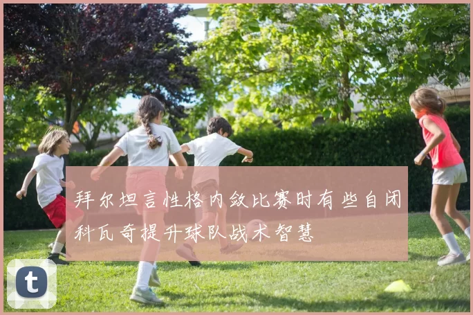 拜尔坦言性格内敛比赛时有些自闭科瓦奇提升球队战术智慧