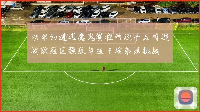 切尔西遭遇魔鬼赛程两连平后将迎战欧冠区强敌与纽卡埃弗顿挑战