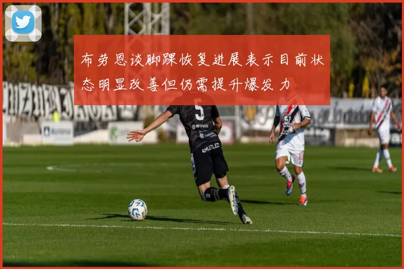 布劳恩谈脚踝恢复进展表示目前状态明显改善但仍需提升爆发力