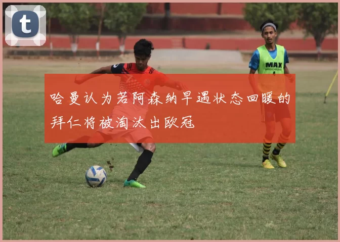 哈曼认为若阿森纳早遇状态回暖的拜仁将被淘汰出欧冠