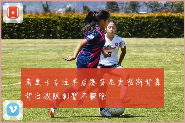 乌度卡专注季后赛芬尼史密斯背靠背出战限制暂不解除