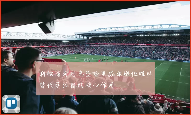 利物浦考虑免签哈里威尔逊但难以替代萨拉赫的核心作用