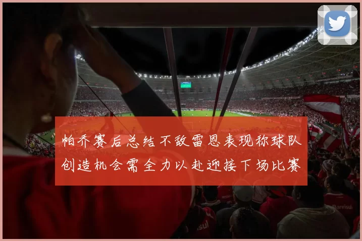 帕乔赛后总结不敌雷恩表现称球队创造机会需全力以赴迎接下场比赛