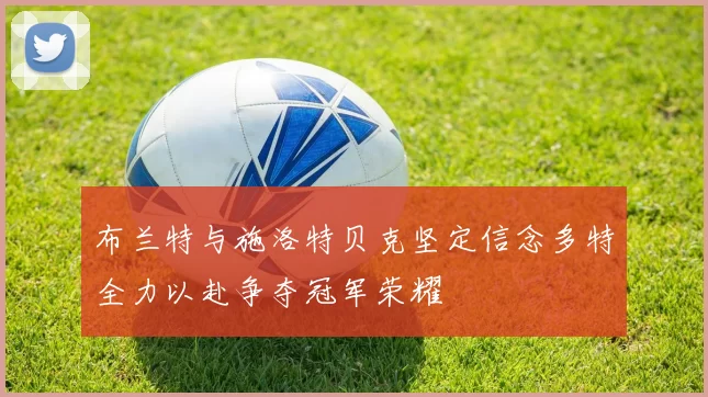 布兰特与施洛特贝克坚定信念多特全力以赴争夺冠军荣耀