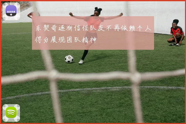 东契奇逐渐信任队友不再依赖个人得分展现团队精神