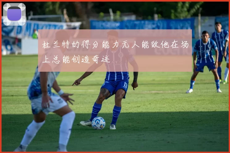 杜兰特的得分能力无人能敌他在场上总能创造奇迹