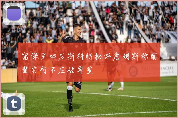富保罗回应斯科特批评詹姆斯称前辈言行不应被尊重