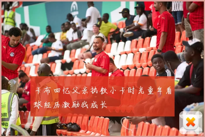 卡布回忆父亲执教小卡时光童年看球经历激励我成长