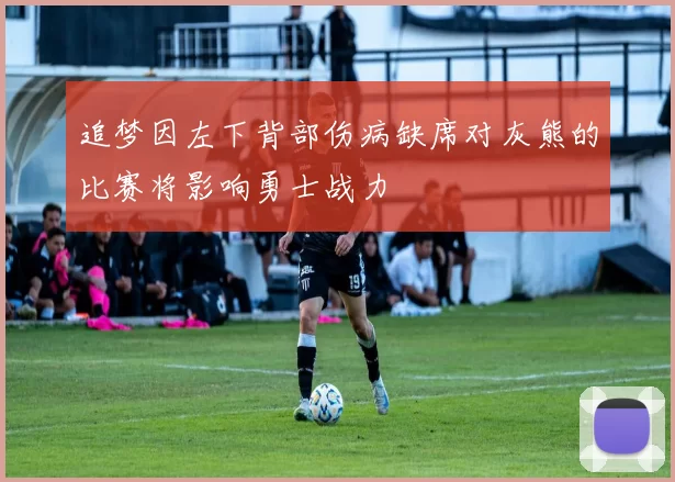 追梦因左下背部伤病缺席对灰熊的比赛将影响勇士战力