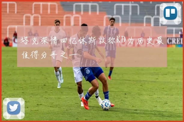塔克深情回忆休斯敦称KD为历史最佳得分手之一