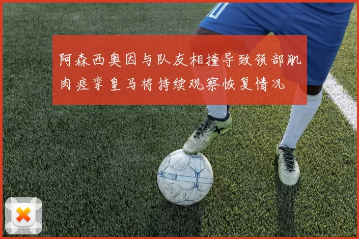 阿森西奥因与队友相撞导致颈部肌肉痉挛皇马将持续观察恢复情况