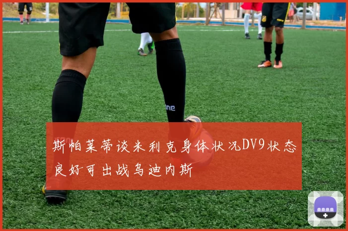 斯帕莱蒂谈米利克身体状况DV9状态良好可出战乌迪内斯