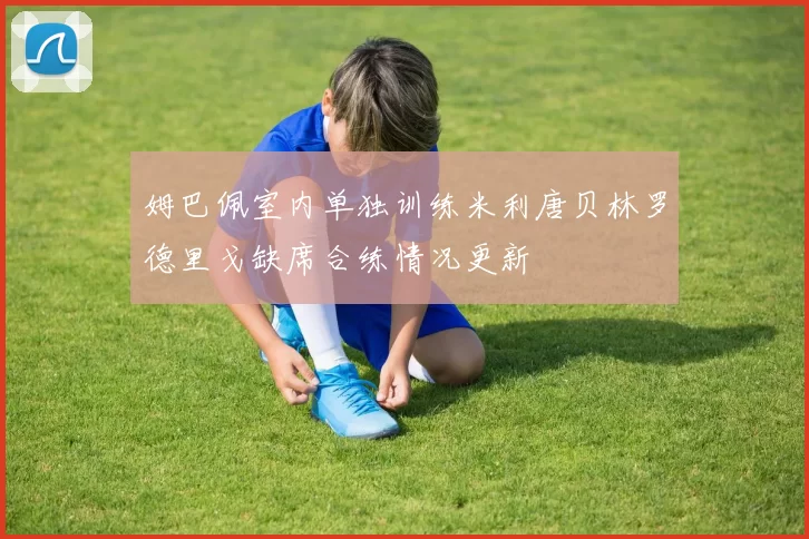 姆巴佩室内单独训练米利唐贝林罗德里戈缺席合练情况更新