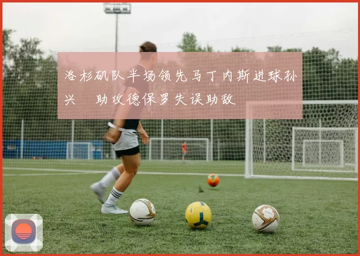 洛杉矶队半场领先马丁内斯进球孙兴慜助攻德保罗失误助敌