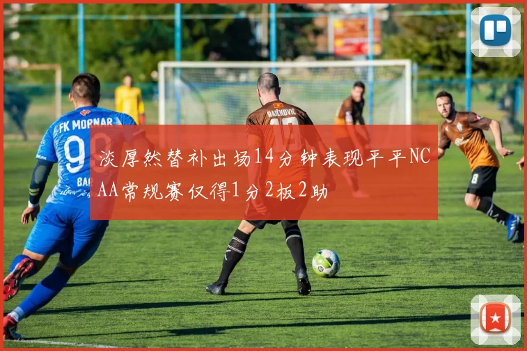 淡厚然替补出场14分钟表现平平NCAA常规赛仅得1分2板2助