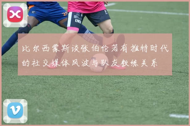 比尔西蒙斯谈张伯伦若有推特时代的社交媒体风波与队友教练关系