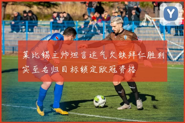莱比锡主帅坦言运气欠缺拜仁胜利实至名归目标锁定欧冠资格