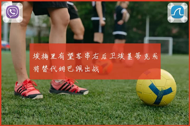埃梅里有望客串右后卫埃基蒂克或将替代姆巴佩出战