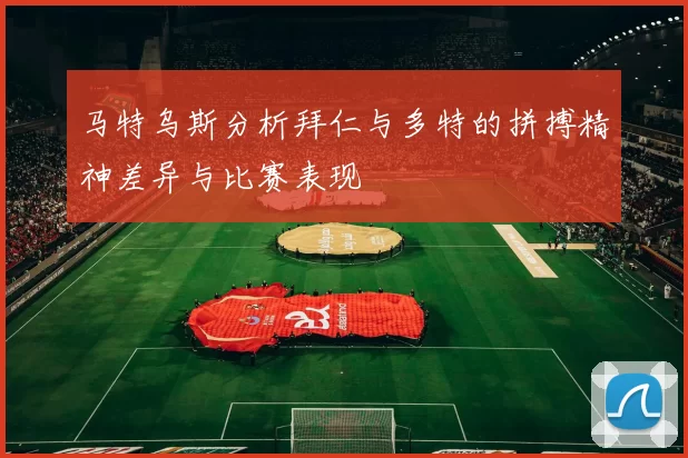 马特乌斯分析拜仁与多特的拼搏精神差异与比赛表现