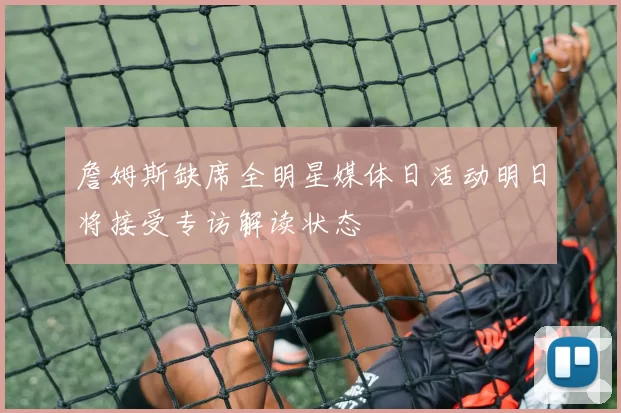 詹姆斯缺席全明星媒体日活动明日将接受专访解读状态