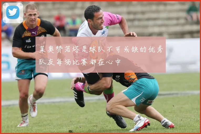莱奥赞若塔是球队不可或缺的优秀队友每场比赛都在心中