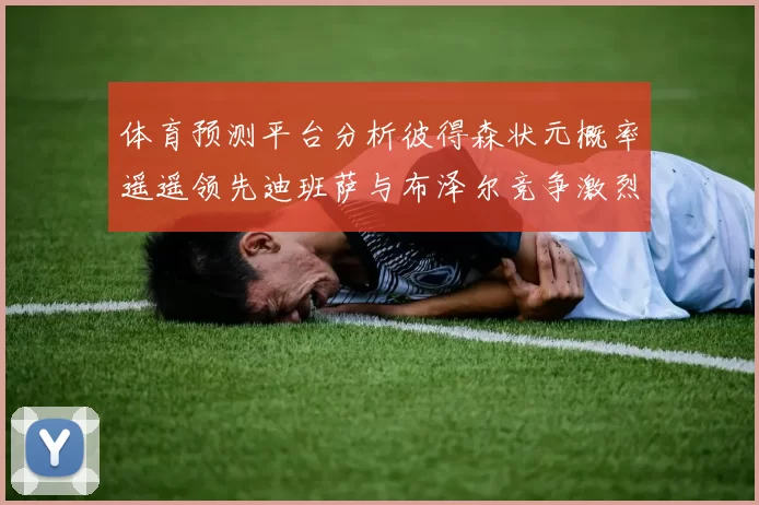 体育预测平台分析彼得森状元概率遥遥领先迪班萨与布泽尔竞争激烈